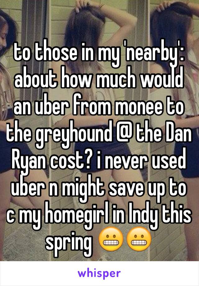 to those in my 'nearby':
about how much would an uber from monee to the greyhound @ the Dan Ryan cost? i never used uber n might save up to c my homegirl in Indy this spring 😬😬