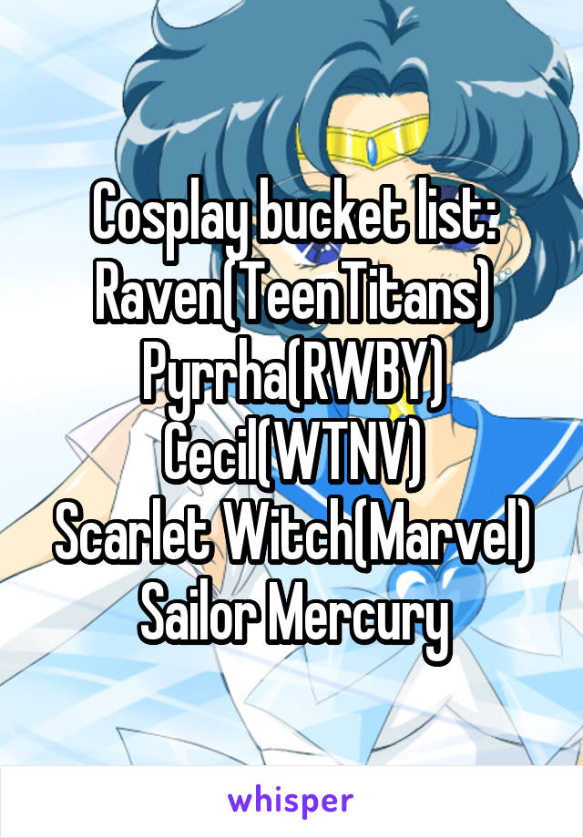 Cosplay bucket list:
Raven(TeenTitans)
Pyrrha(RWBY)
Cecil(WTNV)
Scarlet Witch(Marvel)
Sailor Mercury