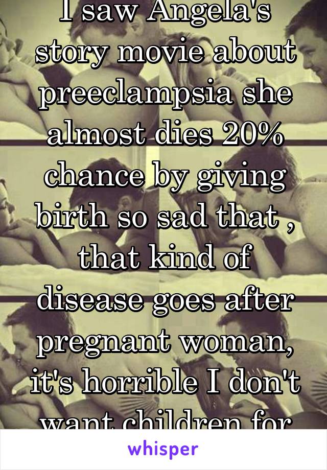 I saw Angela's story movie about preeclampsia she almost dies 20% chance by giving birth so sad that , that kind of disease goes after pregnant woman, it's horrible I don't want children for sure 