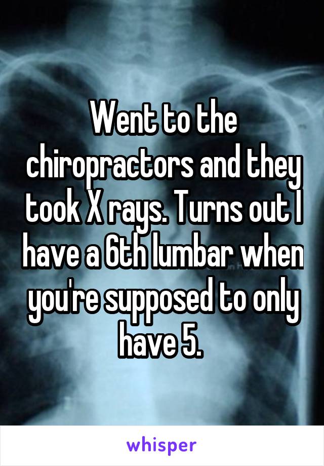 Went to the chiropractors and they took X rays. Turns out I have a 6th lumbar when you're supposed to only have 5. 