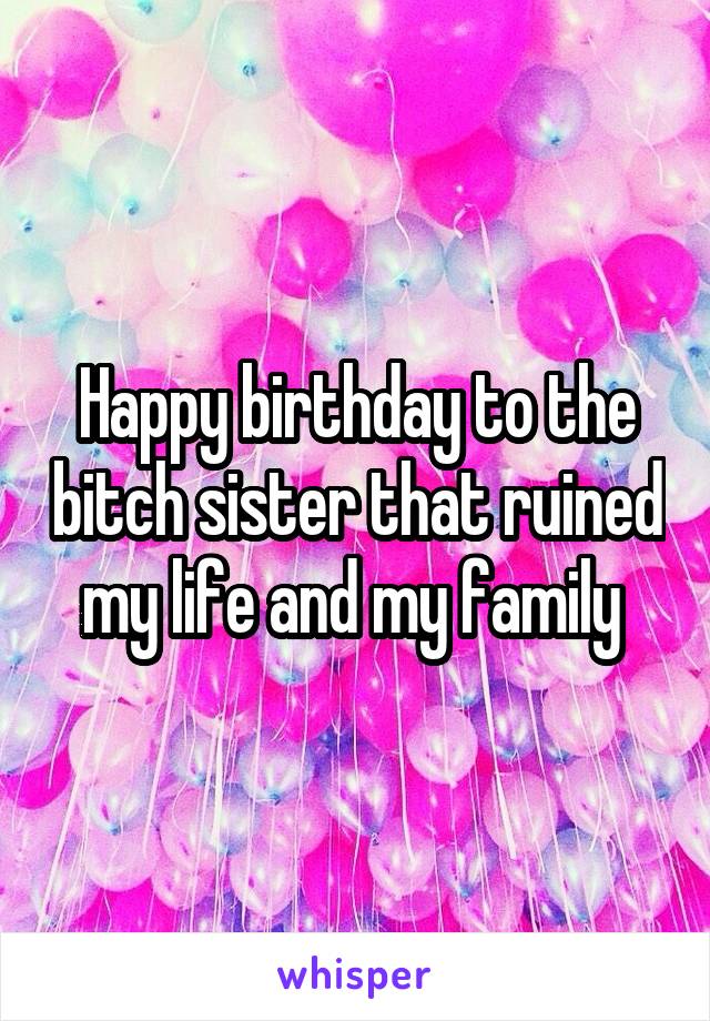 Happy birthday to the bitch sister that ruined my life and my family 