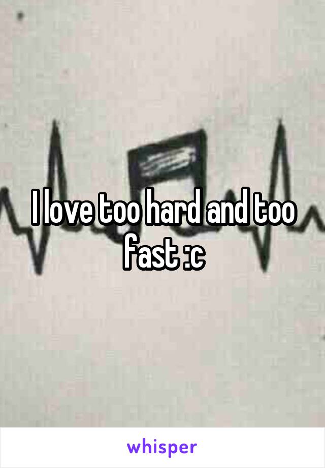 I love too hard and too fast :c