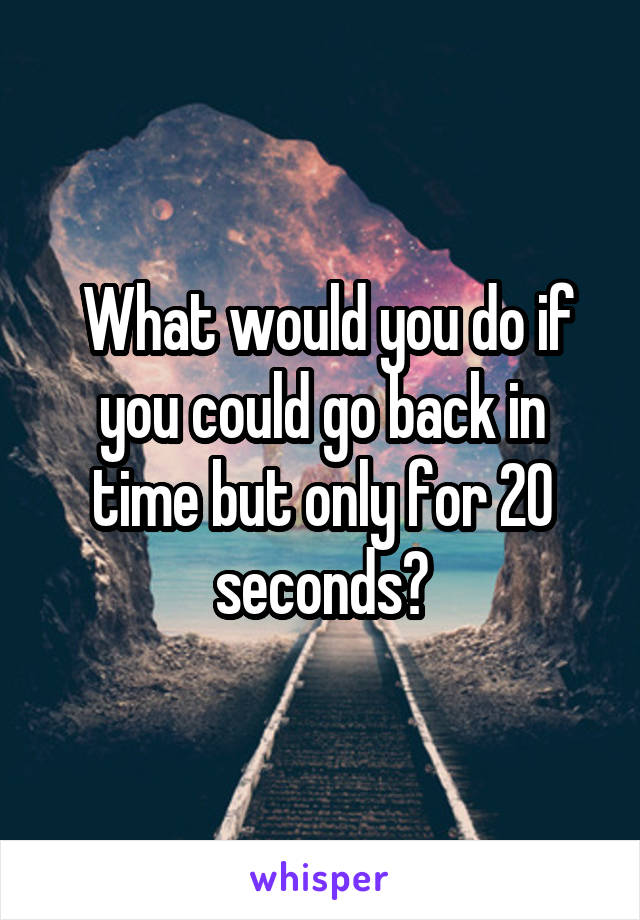  What would you do if you could go back in time but only for 20 seconds?