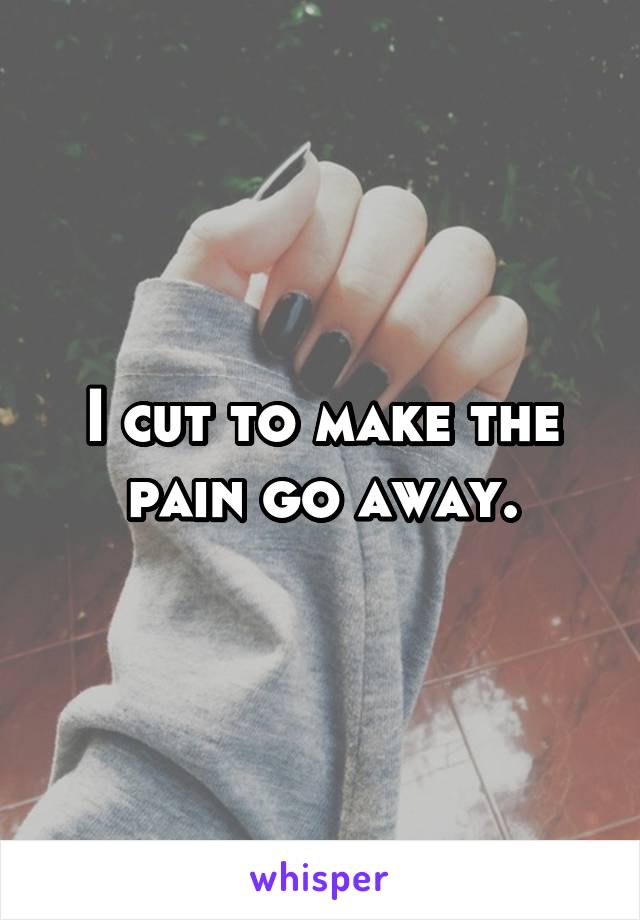 I cut to make the pain go away.