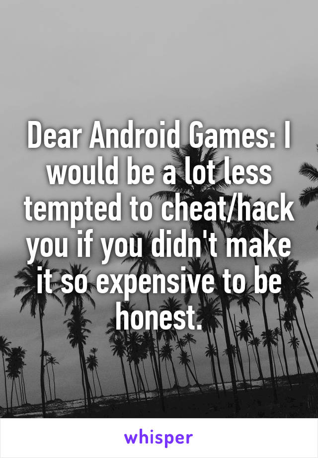 Dear Android Games: I would be a lot less tempted to cheat/hack you if you didn't make it so expensive to be honest.