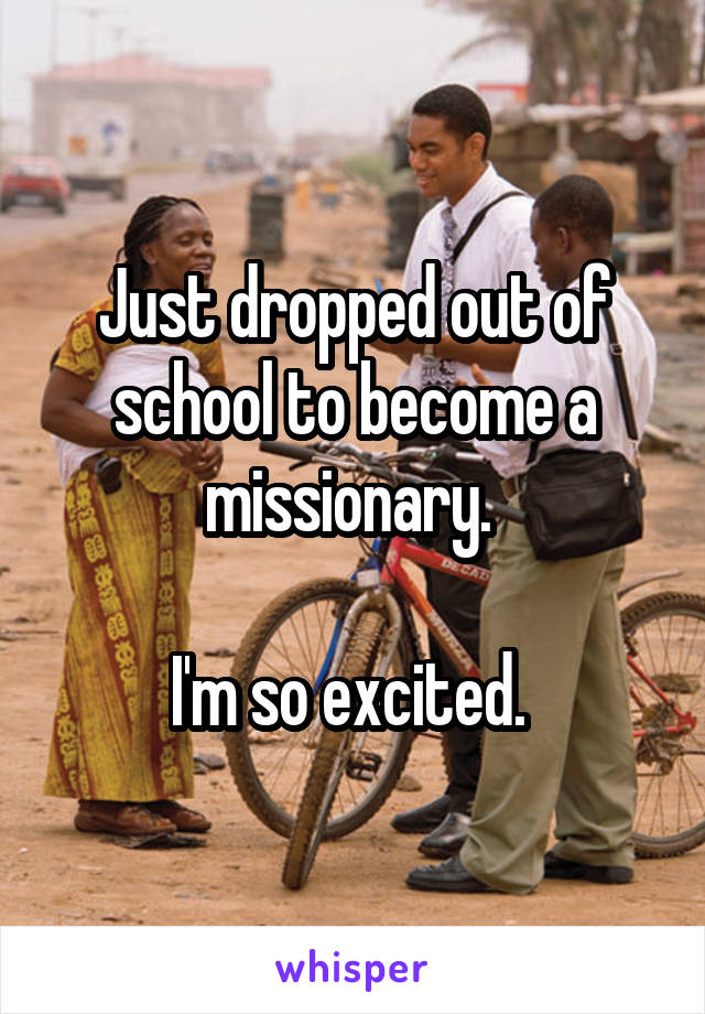 Just dropped out of school to become a missionary. 

I'm so excited. 