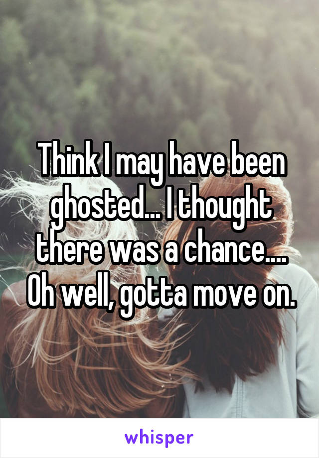 Think I may have been ghosted... I thought there was a chance.... Oh well, gotta move on.