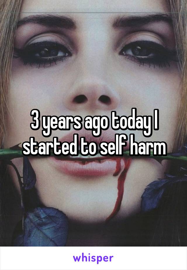 3 years ago today I started to self harm