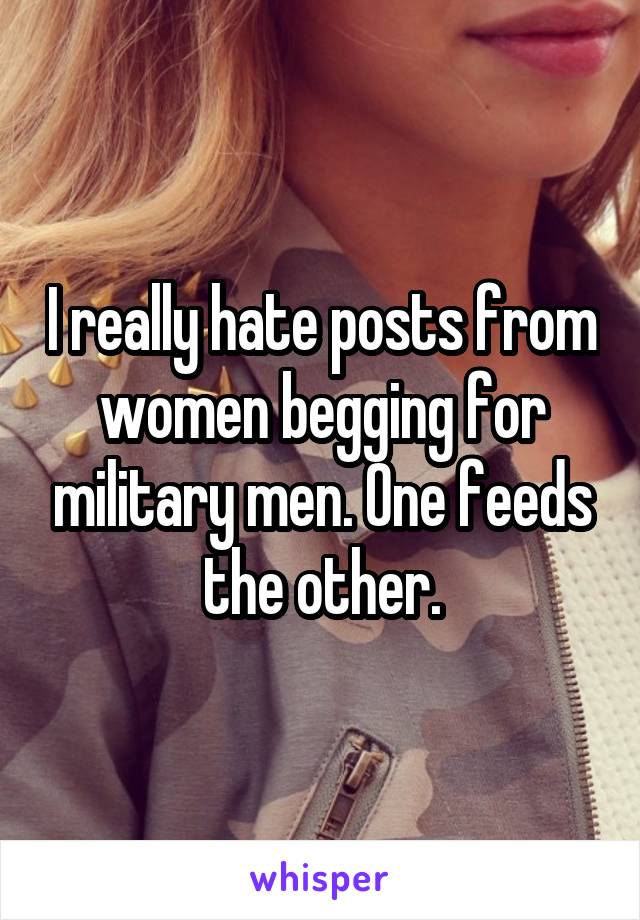 I really hate posts from women begging for military men. One feeds the other.