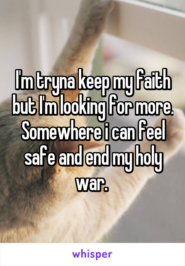 I'm tryna keep my faith but I'm looking for more. Somewhere i can feel safe and end my holy war. 