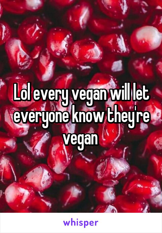Lol every vegan will let everyone know they're vegan 