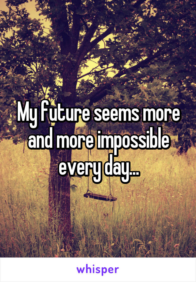 My future seems more and more impossible every day...