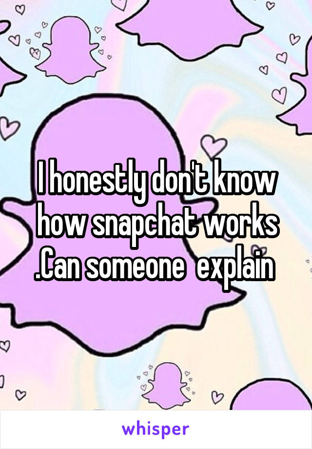 I honestly don't know how snapchat works .Can someone  explain 