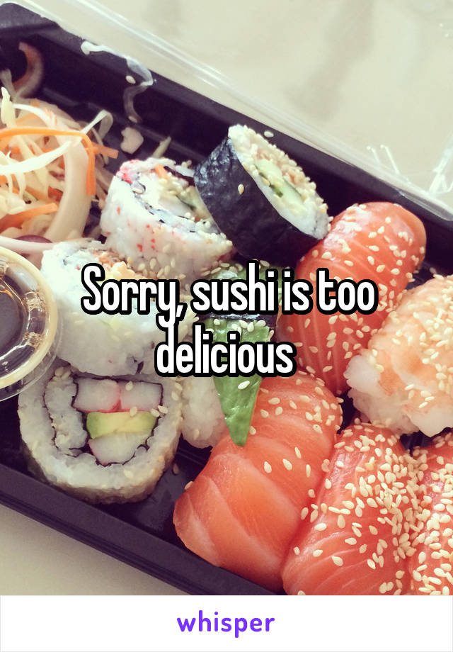 Sorry, sushi is too delicious 