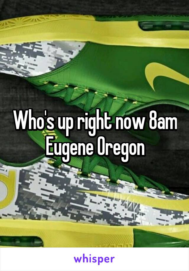 Who's up right now 8am Eugene Oregon