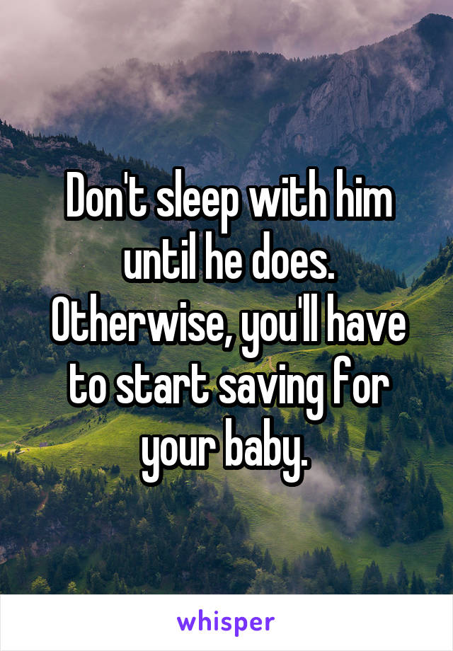 Don't sleep with him until he does. Otherwise, you'll have to start saving for your baby. 