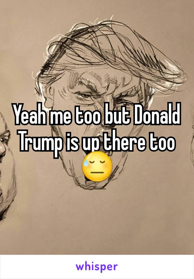 Yeah me too but Donald Trump is up there too 😓