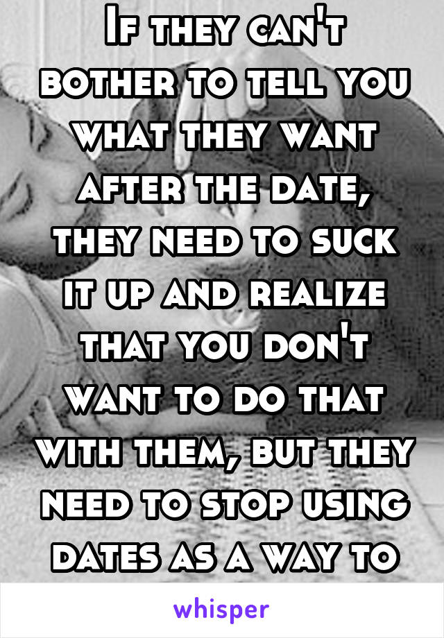 If they can't bother to tell you what they want after the date, they need to suck it up and realize that you don't want to do that with them, but they need to stop using dates as a way to get some