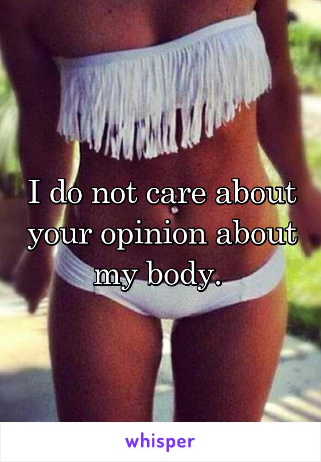 I do not care about your opinion about my body. 