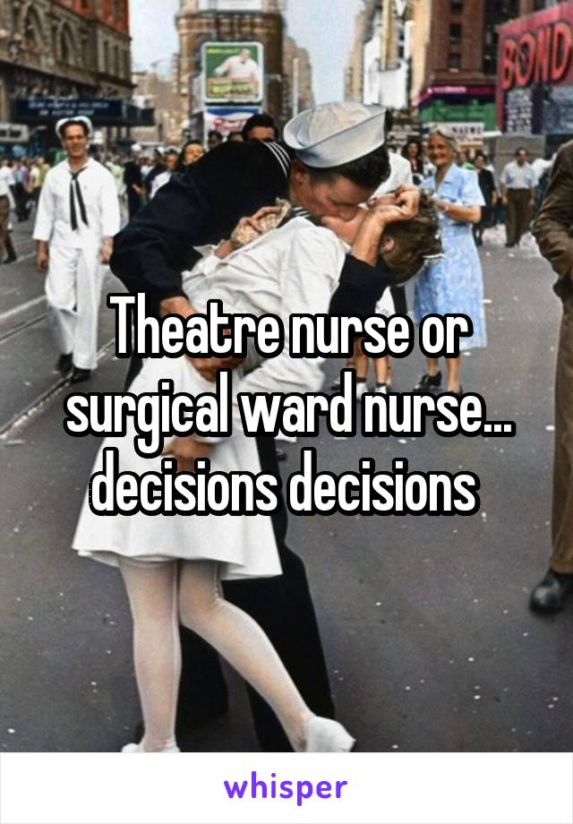 Theatre nurse or surgical ward nurse... decisions decisions 