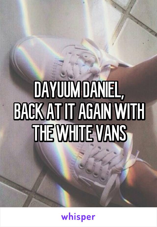 DAYUUM DANIEL,
BACK AT IT AGAIN WITH THE WHITE VANS