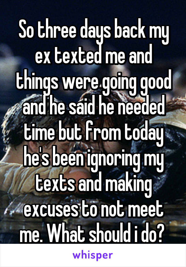 So three days back my ex texted me and things were going good and he said he needed time but from today he's been ignoring my texts and making excuses to not meet me. What should i do? 