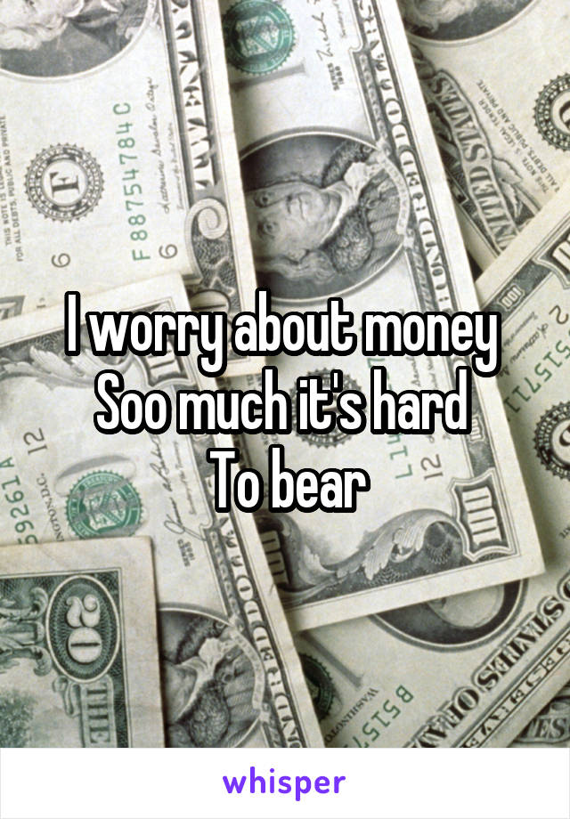 I worry about money 
Soo much it's hard 
To bear