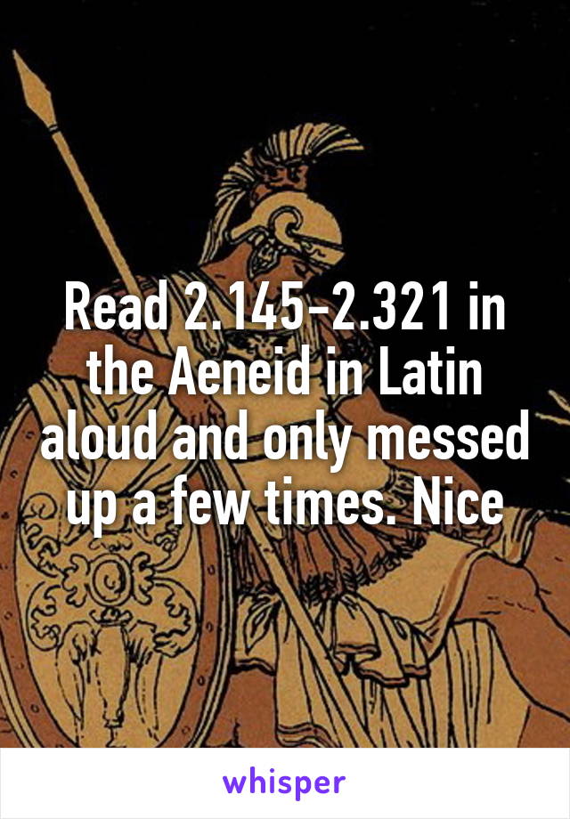 Read 2.145-2.321 in the Aeneid in Latin aloud and only messed up a few times. Nice