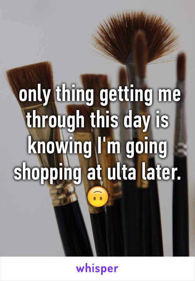  only thing getting me through this day is knowing I'm going shopping at ulta later. 🙃