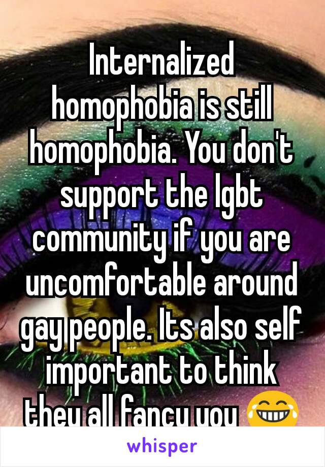 Internalized homophobia is still homophobia. You don't support the lgbt community if you are uncomfortable around gay people. Its also self important to think they all fancy you 😂