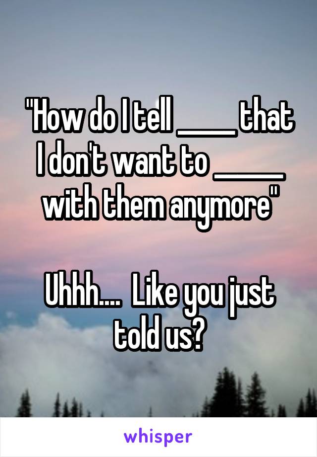 "How do I tell _____ that I don't want to ______ with them anymore"

Uhhh....  Like you just told us?