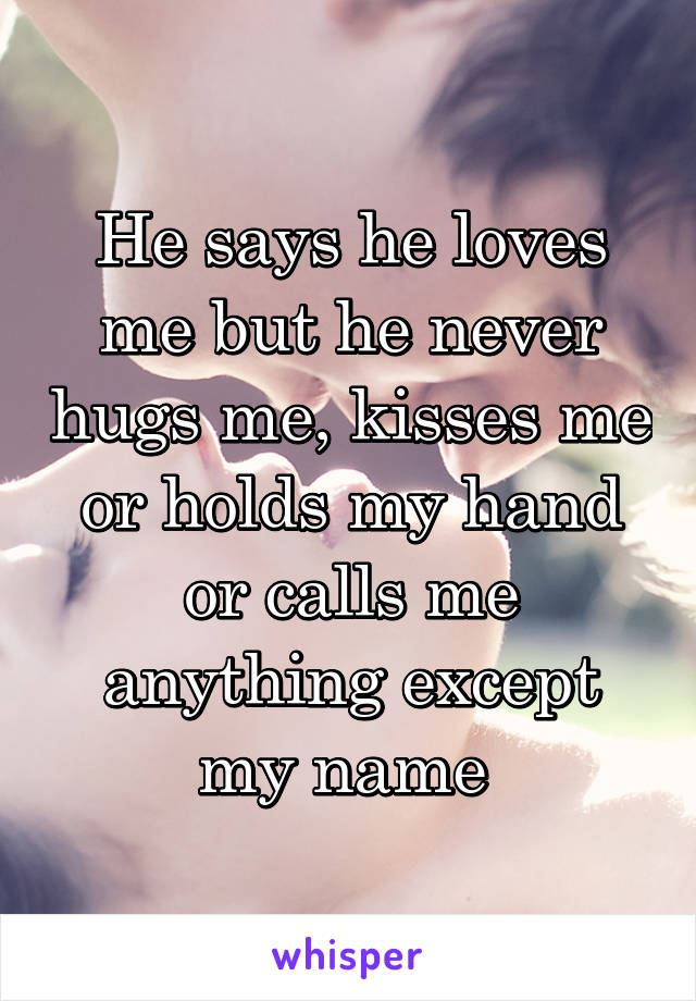 He says he loves me but he never hugs me, kisses me or holds my hand or calls me anything except my name 