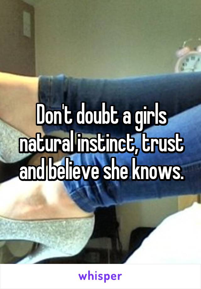 Don't doubt a girls natural instinct, trust and believe she knows.