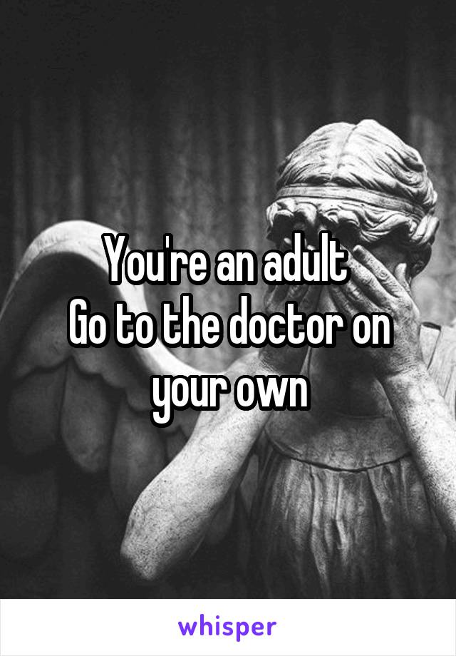 You're an adult 
Go to the doctor on your own