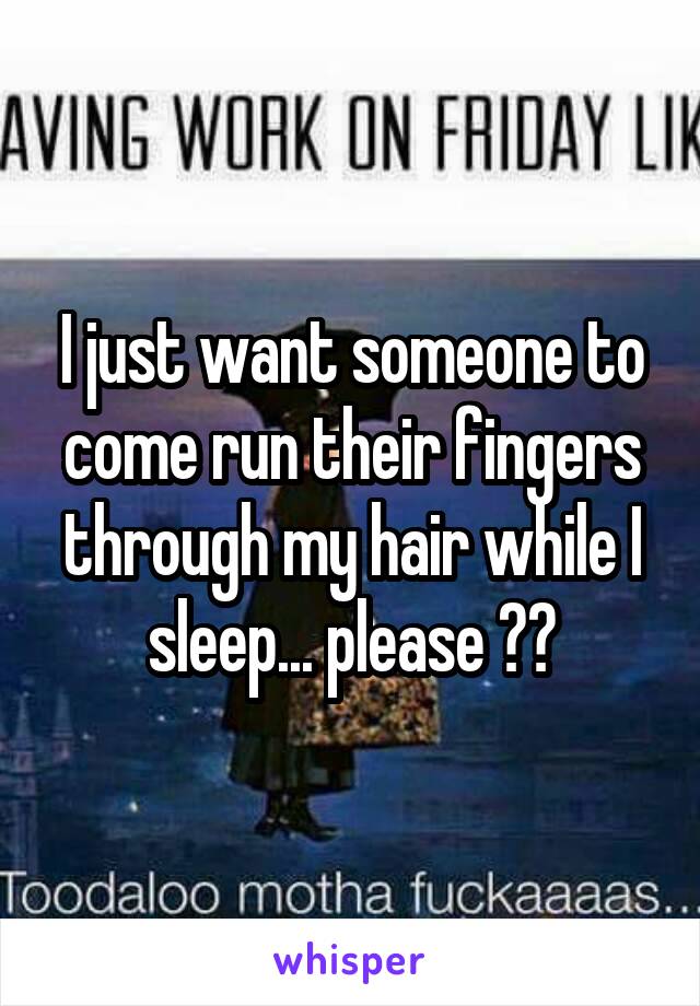 I just want someone to come run their fingers through my hair while I sleep... please ??