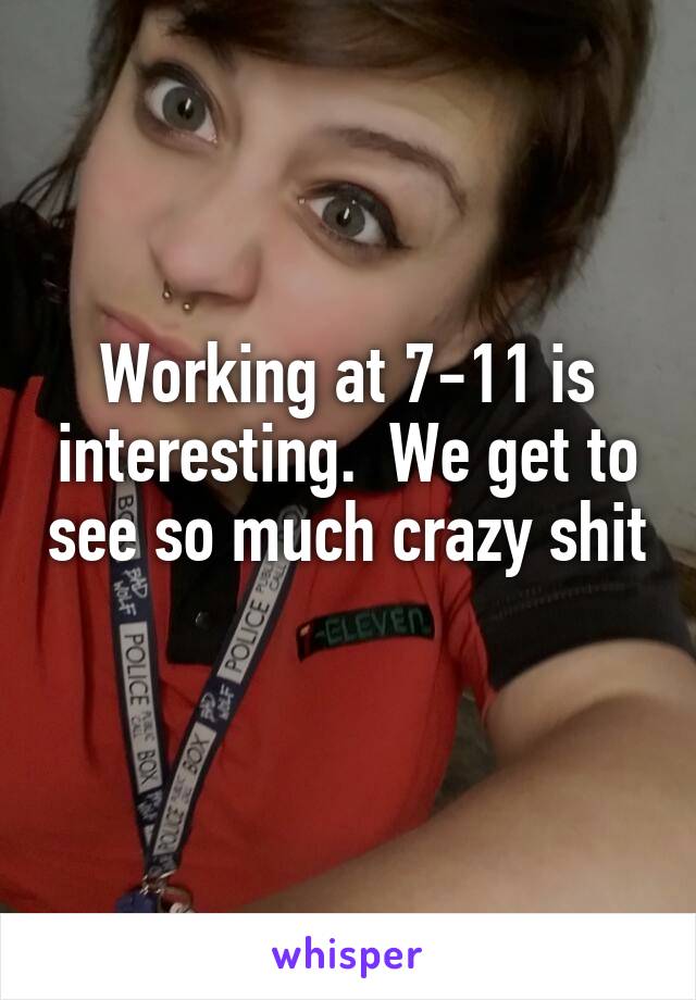 Working at 7-11 is interesting.  We get to see so much crazy shit
