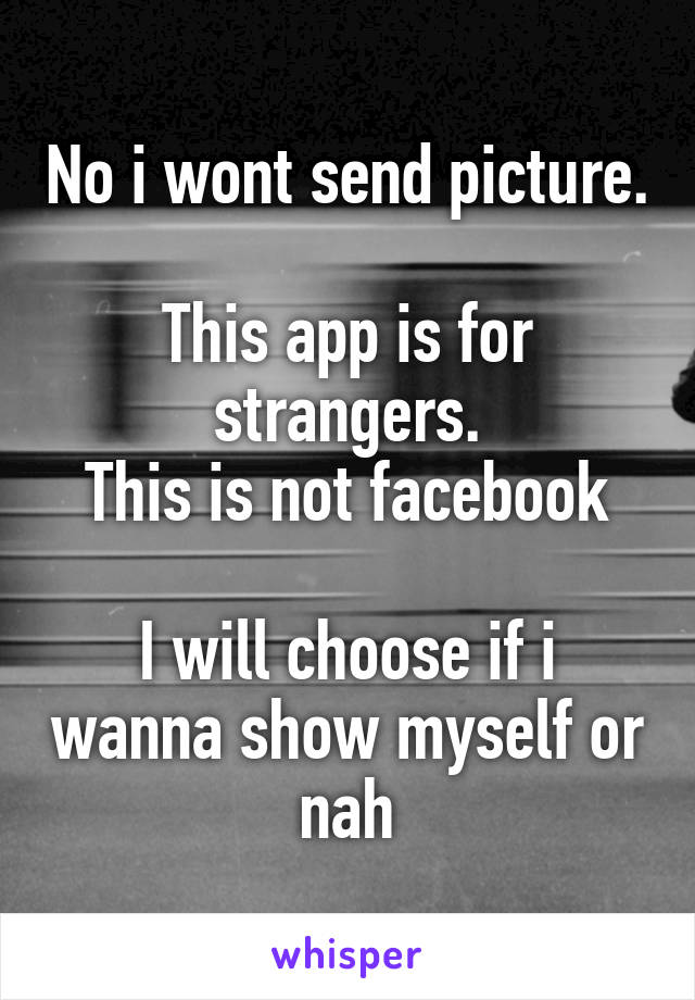 No i wont send picture.

This app is for strangers.
This is not facebook

I will choose if i wanna show myself or nah