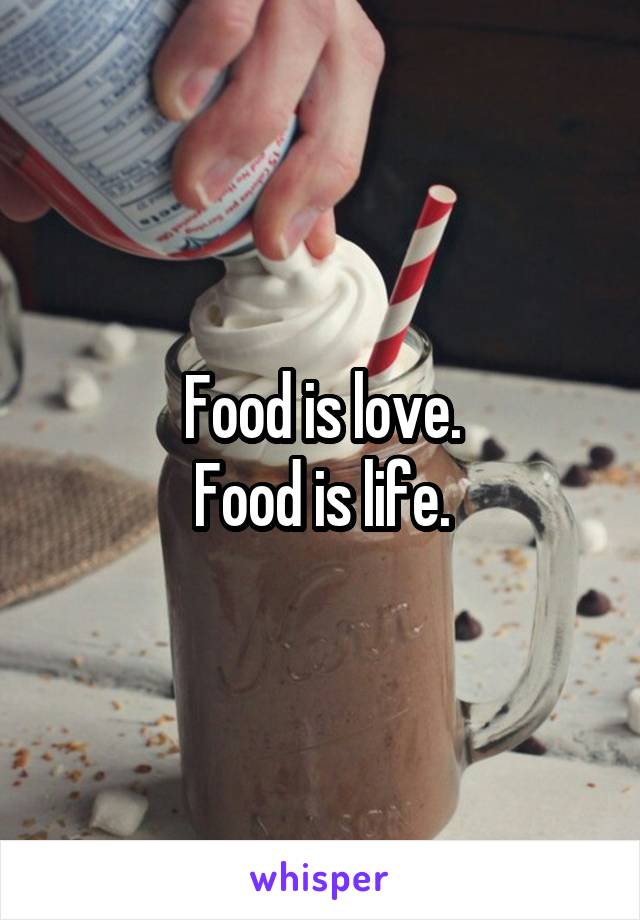 Food is love.
Food is life.