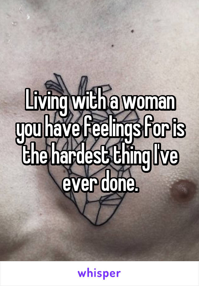 Living with a woman you have feelings for is the hardest thing I've ever done.