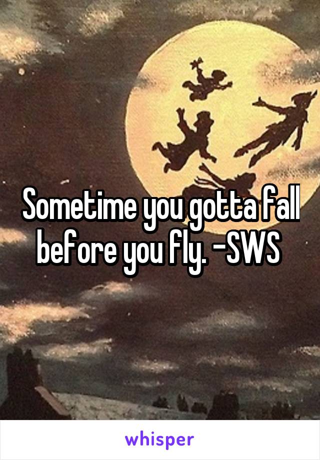 Sometime you gotta fall before you fly. -SWS 