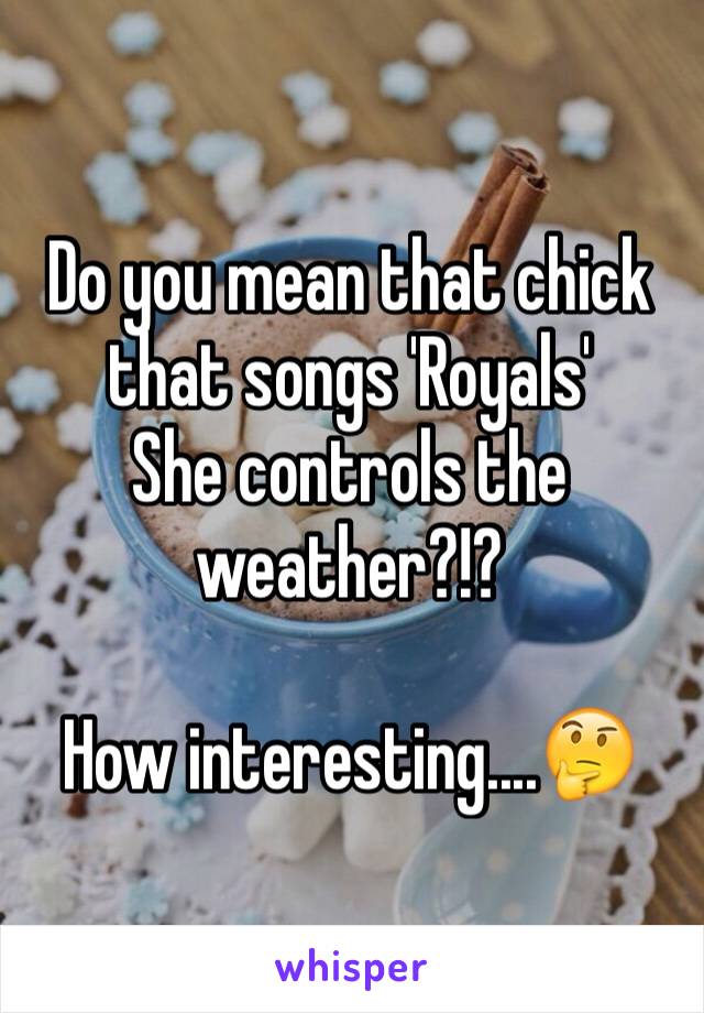 Do you mean that chick that songs 'Royals' 
She controls the weather?!?

How interesting....🤔