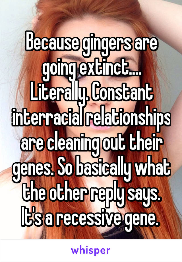 Because gingers are going extinct.... Literally. Constant interracial relationships are cleaning out their genes. So basically what the other reply says. It's a recessive gene. 