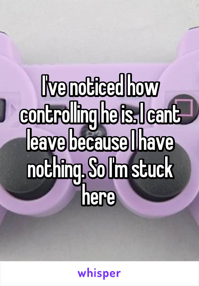 I've noticed how controlling he is. I cant leave because I have nothing. So I'm stuck here 