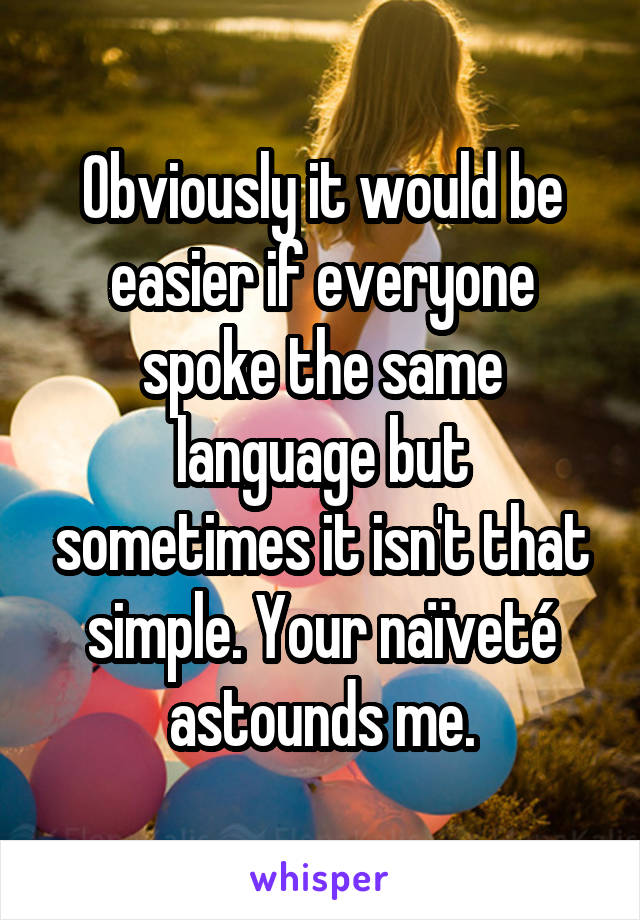 Obviously it would be easier if everyone spoke the same language but sometimes it isn't that simple. Your naïveté astounds me.