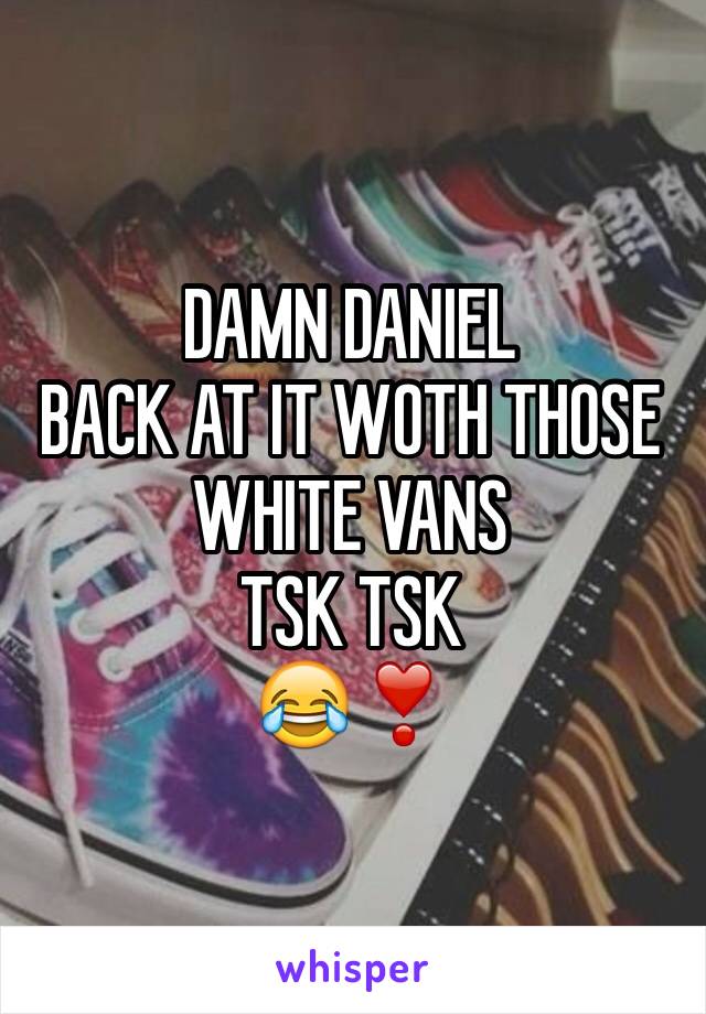 DAMN DANIEL
BACK AT IT WOTH THOSE WHITE VANS
TSK TSK
😂❣