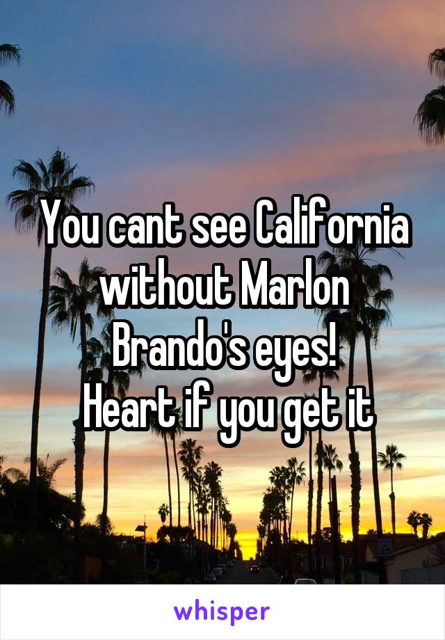 You cant see California without Marlon Brando's eyes!
 Heart if you get it