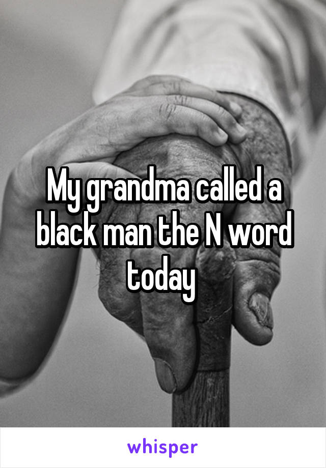 My grandma called a black man the N word today 