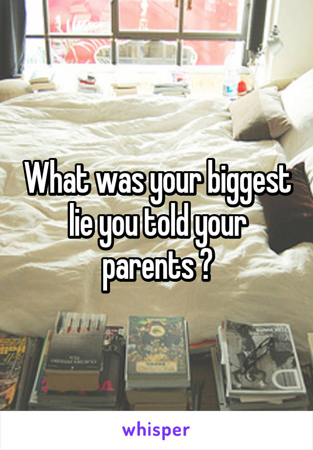 What was your biggest lie you told your parents ?