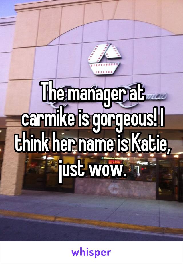 The manager at carmike is gorgeous! I think her name is Katie, just wow.