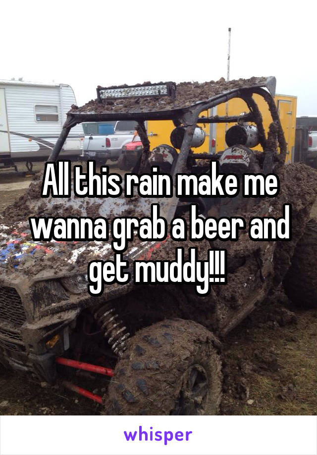 All this rain make me wanna grab a beer and get muddy!!! 